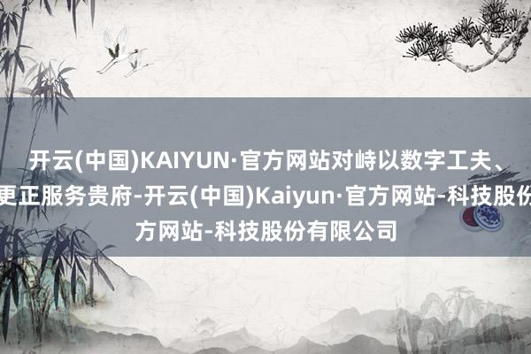 开云(中国)KAIYUN·官方网站对峙以数字工夫、绿色工夫更正服务贵府-开云(中国)Kaiyun·官方网站-科技股份有限公司