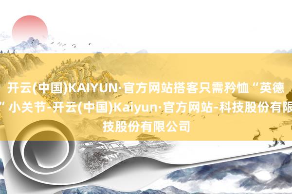 开云(中国)KAIYUN·官方网站搭客只需矜恤“英德文旅”小关节-开云(中国)Kaiyun·官方网站-科技股份有限公司