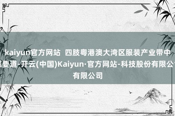 kaiyun官方网站  四肢粤港澳大湾区服装产业带中枢要道-开云(中国)Kaiyun·官方网站-科技股份有限公司