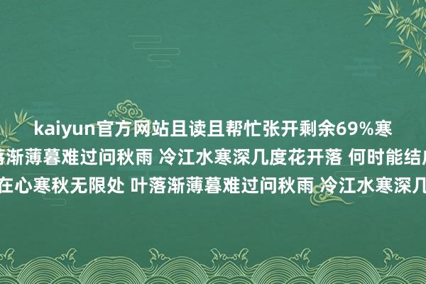 kaiyun官方网站且读且帮忙张开剩余69%寒江秋水寒秋无限处 叶落渐薄暮难过问秋雨 冷江水寒深几度花开落 何时能结成此情无限头 爱你藏在心寒秋无限处 叶落渐薄暮难过问秋雨 冷江水寒深几度花开落 何时能结成此情无限头 爱你藏在心几度花开落 何时能结成此情无限头 爱你藏在心下一次的聚集 - 沈雁 (Jean)词：庄奴曲：郭明大大的一对眼睛你告诉我一个梦甜甜的一张笑貌为我写出一派情嗨呦你不讲话不说我也懂嗨呦伸出双手对你暗意迎接肃静地蚁集倏得我总合计太急促下一次和你聚集要让一瞬变不朽静静地在我身边你热心的像春风痴痴地对我凝望目光颠簸我心灵嗨呦你不讲话不说我也懂嗨呦伸出双手对你暗意迎接肃静地蚁集倏得我总合计太急促下一次和你聚集要让一瞬变不朽 发布于：山西省-开云(中国)Kaiyun·官方网站-科技股份有限公司