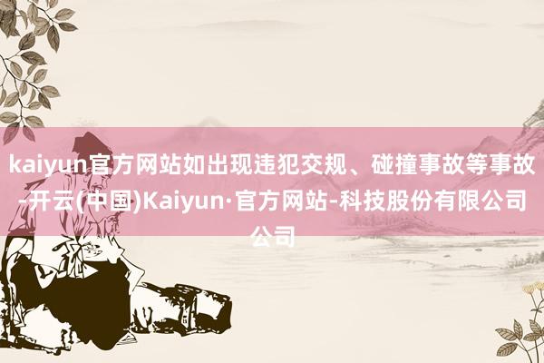 kaiyun官方网站如出现违犯交规、碰撞事故等事故-开云(中国)Kaiyun·官方网站-科技股份有限公司