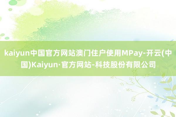 kaiyun中国官方网站澳门住户使用MPay-开云(中国)Kaiyun·官方网站-科技股份有限公司