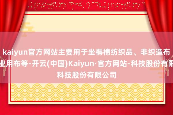 kaiyun官方网站主要用于坐褥棉纺织品、非织造布、工业用布等-开云(中国)Kaiyun·官方网站-科技股份有限公司