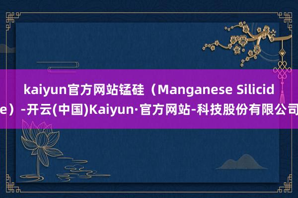 kaiyun官方网站锰硅（Manganese Silicide）-开云(中国)Kaiyun·官方网站-科技股份有限公司