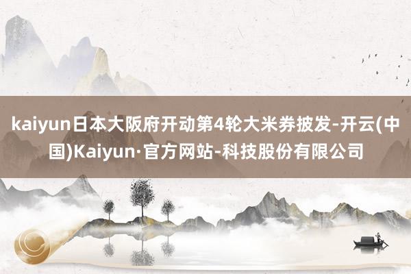 kaiyun日本大阪府开动第4轮大米券披发-开云(中国)Kaiyun·官方网站-科技股份有限公司