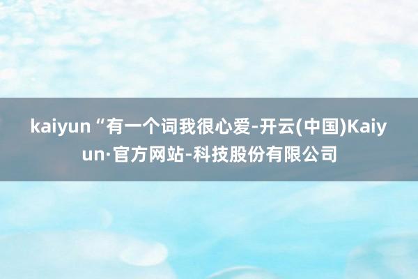 kaiyun　　“有一个词我很心爱-开云(中国)Kaiyun·官方网站-科技股份有限公司