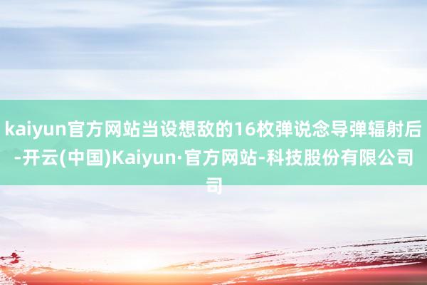 kaiyun官方网站当设想敌的16枚弹说念导弹辐射后-开云(中国)Kaiyun·官方网站-科技股份有限公司