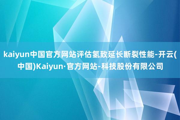 kaiyun中国官方网站评估氢致延长断裂性能-开云(中国)Kaiyun·官方网站-科技股份有限公司