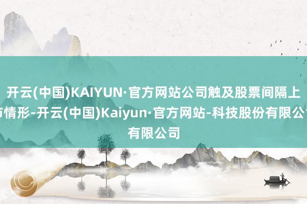 开云(中国)KAIYUN·官方网站公司触及股票间隔上市情形-开云(中国)Kaiyun·官方网站-科技股份有限公司