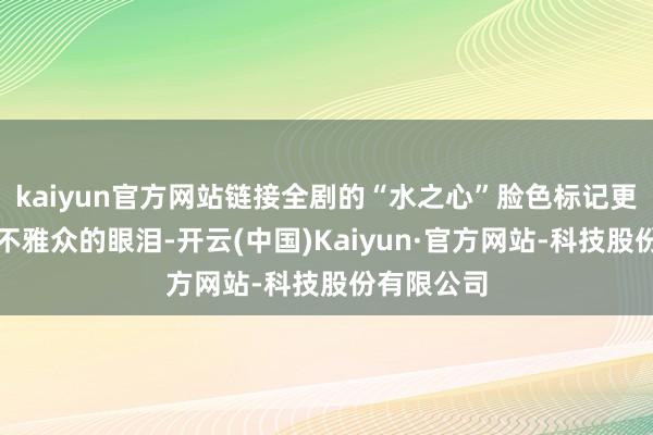 kaiyun官方网站链接全剧的“水之心”脸色标记更是赚足了不雅众的眼泪-开云(中国)Kaiyun·官方网站-科技股份有限公司