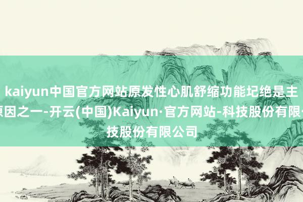 kaiyun中国官方网站原发性心肌舒缩功能圮绝是主要原因之一-开云(中国)Kaiyun·官方网站-科技股份有限公司