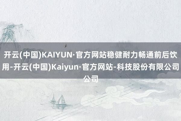 开云(中国)KAIYUN·官方网站稳健耐力畅通前后饮用-开云(中国)Kaiyun·官方网站-科技股份有限公司