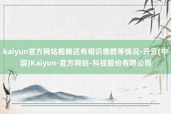 kaiyun官方网站粗略还有相识璷黫等情况-开云(中国)Kaiyun·官方网站-科技股份有限公司