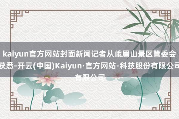 kaiyun官方网站封面新闻记者从峨眉山景区管委会获悉-开云(中国)Kaiyun·官方网站-科技股份有限公司