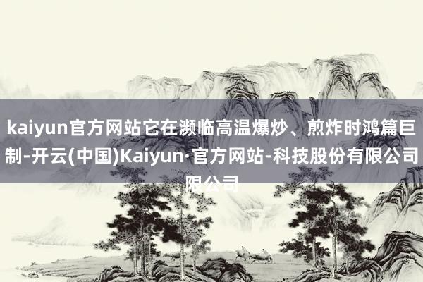 kaiyun官方网站它在濒临高温爆炒、煎炸时鸿篇巨制-开云(中国)Kaiyun·官方网站-科技股份有限公司