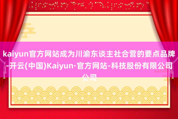 kaiyun官方网站成为川渝东谈主社合营的要点品牌-开云(中国)Kaiyun·官方网站-科技股份有限公司