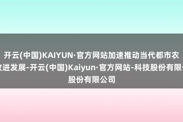 开云(中国)KAIYUN·官方网站加速推动当代都市农业改进发展-开云(中国)Kaiyun·官方网站-科技股份有限公司