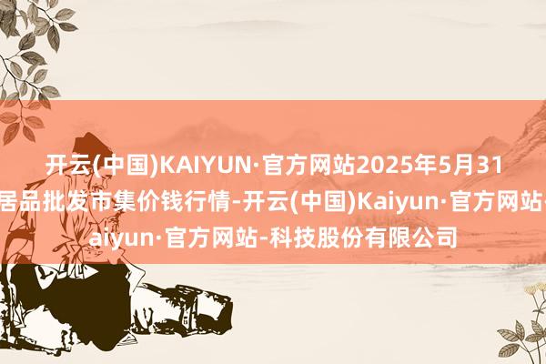 开云(中国)KAIYUN·官方网站2025年5月31日山东威海市农副居品批发市集价钱行情-开云(中国)Kaiyun·官方网站-科技股份有限公司