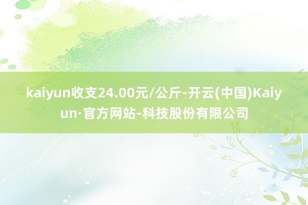 kaiyun收支24.00元/公斤-开云(中国)Kaiyun·官方网站-科技股份有限公司