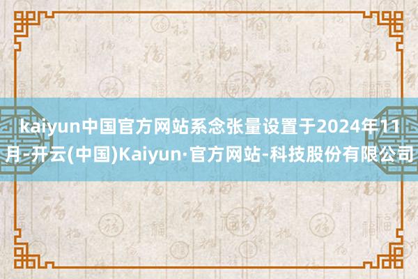 kaiyun中国官方网站　　系念张量设置于2024年11月-开云(中国)Kaiyun·官方网站-科技股份有限公司