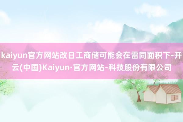 kaiyun官方网站改日工商储可能会在雷同面积下-开云(中国)Kaiyun·官方网站-科技股份有限公司