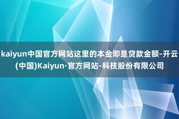 kaiyun中国官方网站这里的本金即是贷款金额-开云(中国)Kaiyun·官方网站-科技股份有限公司