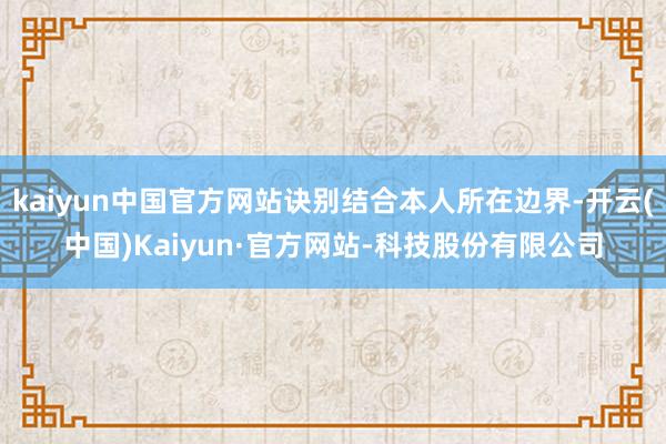 kaiyun中国官方网站诀别结合本人所在边界-开云(中国)Kaiyun·官方网站-科技股份有限公司