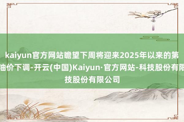 kaiyun官方网站瞻望下周将迎来2025年以来的第六次油价下调-开云(中国)Kaiyun·官方网站-科技股份有限公司