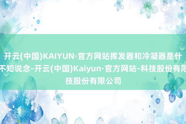 开云(中国)KAIYUN·官方网站挥发器和冷凝器是什么齐不知说念-开云(中国)Kaiyun·官方网站-科技股份有限公司