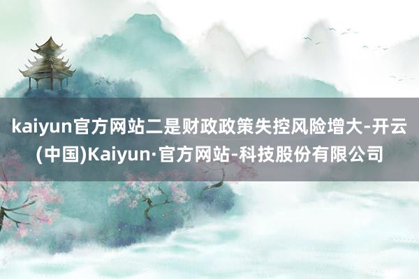 kaiyun官方网站　　二是财政政策失控风险增大-开云(中国)Kaiyun·官方网站-科技股份有限公司