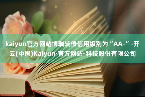kaiyun官方网站博瑞转债信用级别为“AA-”-开云(中国)Kaiyun·官方网站-科技股份有限公司