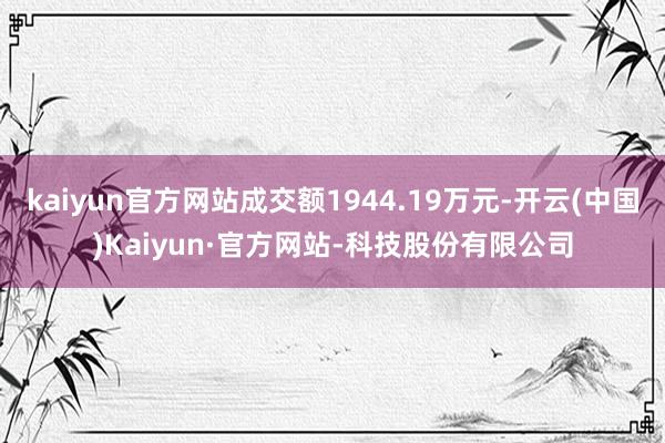 kaiyun官方网站成交额1944.19万元-开云(中国)Kaiyun·官方网站-科技股份有限公司