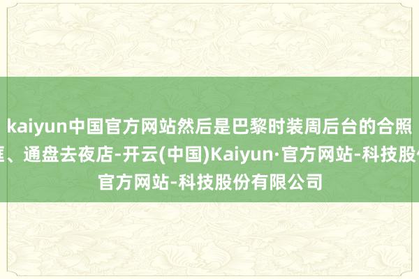 kaiyun中国官方网站然后是巴黎时装周后台的合照、街头同框、通盘去夜店-开云(中国)Kaiyun·官方网站-科技股份有限公司