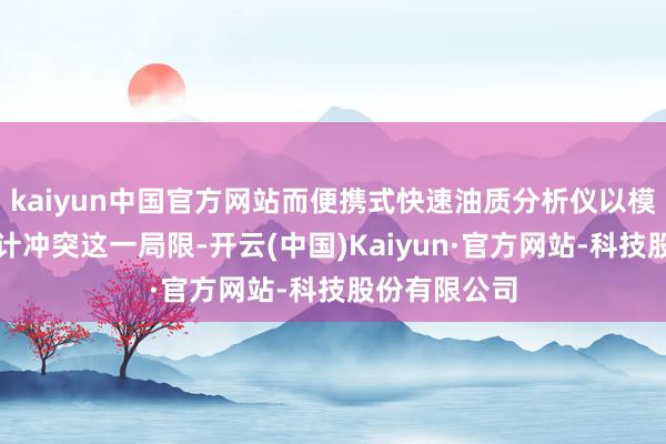 kaiyun中国官方网站而便携式快速油质分析仪以模块化集成狡计冲突这一局限-开云(中国)Kaiyun·官方网站-科技股份有限公司