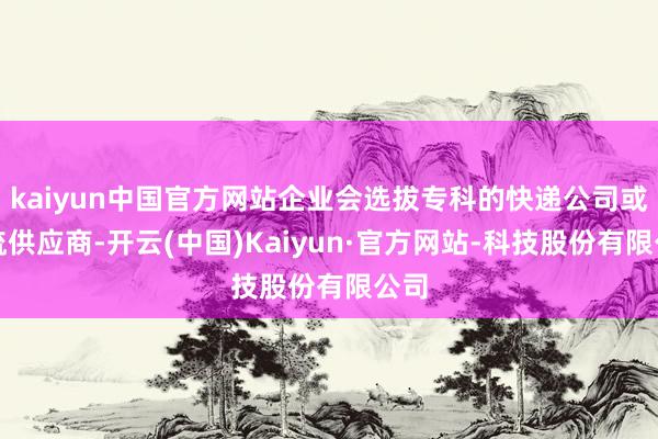 kaiyun中国官方网站企业会选拔专科的快递公司或物流供应商-开云(中国)Kaiyun·官方网站-科技股份有限公司
