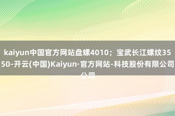 kaiyun中国官方网站盘螺4010；宝武长江螺纹3550-开云(中国)Kaiyun·官方网站-科技股份有限公司