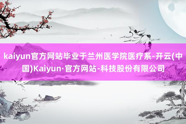 kaiyun官方网站毕业于兰州医学院医疗系-开云(中国)Kaiyun·官方网站-科技股份有限公司