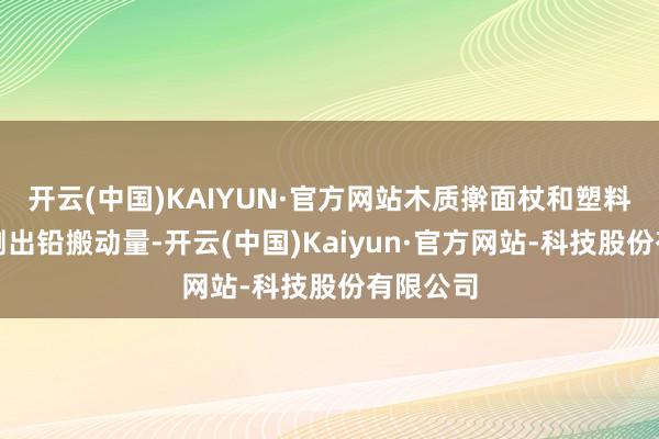 开云(中国)KAIYUN·官方网站木质擀面杖和塑料菜板检测出铅搬动量-开云(中国)Kaiyun·官方网站-科技股份有限公司