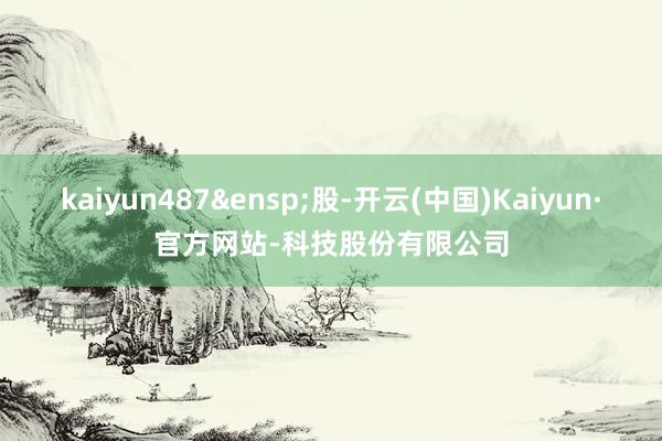 kaiyun487&ensp;股-开云(中国)Kaiyun·官方网站-科技股份有限公司