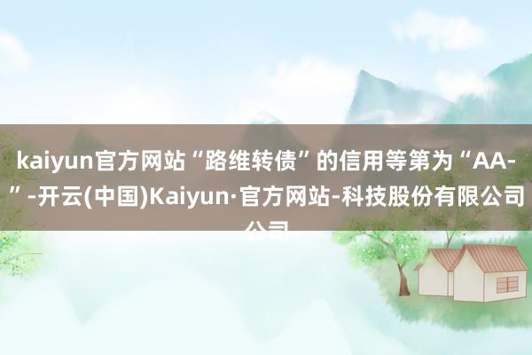 kaiyun官方网站“路维转债”的信用等第为“AA-”-开云(中国)Kaiyun·官方网站-科技股份有限公司