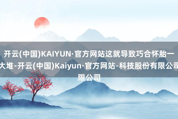 开云(中国)KAIYUN·官方网站这就导致巧合怀胎一大堆-开云(中国)Kaiyun·官方网站-科技股份有限公司
