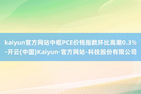 kaiyun官方网站中枢PCE价钱指数环比高潮0.3%-开云(中国)Kaiyun·官方网站-科技股份有限公司