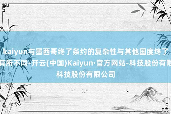 kaiyun与墨西哥终了条约的复杂性与其他国度终了条约有所不同-开云(中国)Kaiyun·官方网站-科技股份有限公司