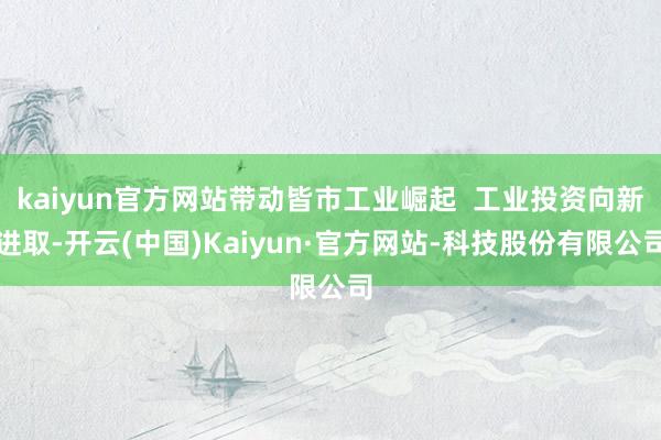 kaiyun官方网站带动皆市工业崛起  工业投资向新进取-开云(中国)Kaiyun·官方网站-科技股份有限公司