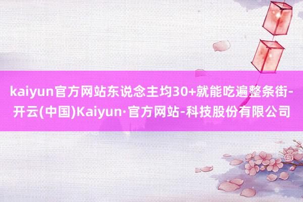 kaiyun官方网站东说念主均30+就能吃遍整条街-开云(中国)Kaiyun·官方网站-科技股份有限公司