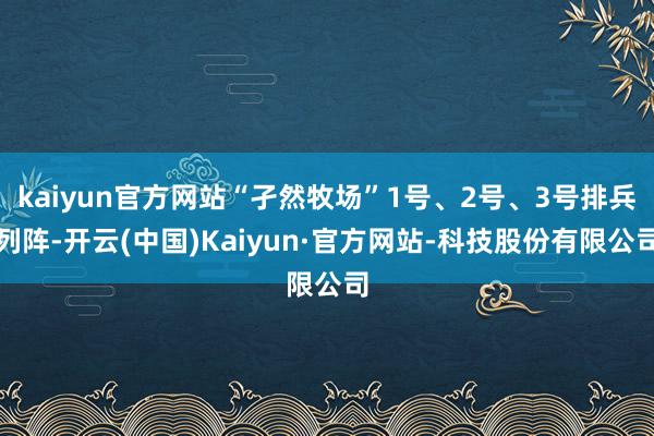 kaiyun官方网站“孑然牧场”1号、2号、3号排兵列阵-开云(中国)Kaiyun·官方网站-科技股份有限公司