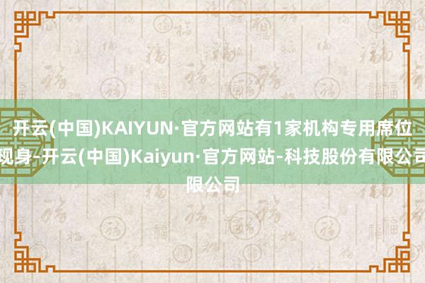 开云(中国)KAIYUN·官方网站有1家机构专用席位现身-开云(中国)Kaiyun·官方网站-科技股份有限公司