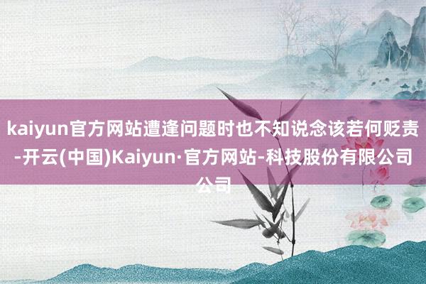 kaiyun官方网站遭逢问题时也不知说念该若何贬责-开云(中国)Kaiyun·官方网站-科技股份有限公司