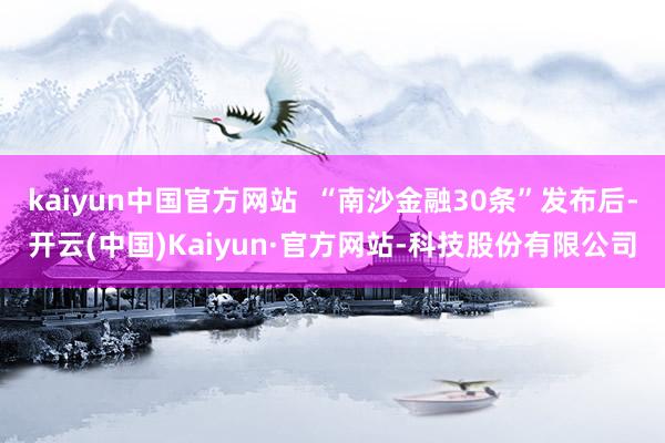 kaiyun中国官方网站  “南沙金融30条”发布后-开云(中国)Kaiyun·官方网站-科技股份有限公司