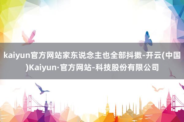 kaiyun官方网站家东说念主也全部抖擞-开云(中国)Kaiyun·官方网站-科技股份有限公司